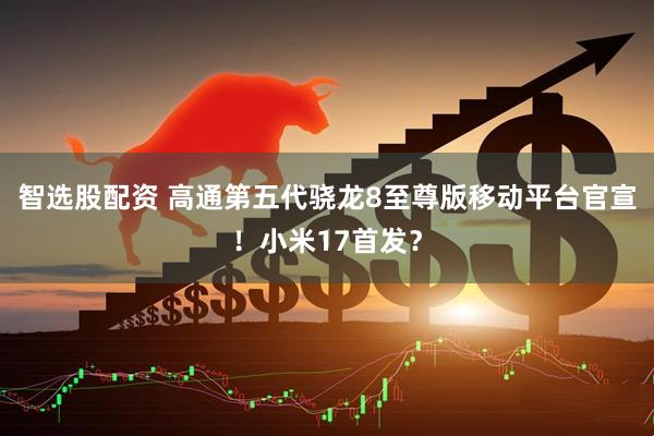 智选股配资 高通第五代骁龙8至尊版移动平台官宣！小米17首发？