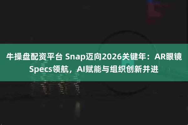 牛操盘配资平台 Snap迈向2026关键年：AR眼镜Specs领航，AI赋能与组织创新并进