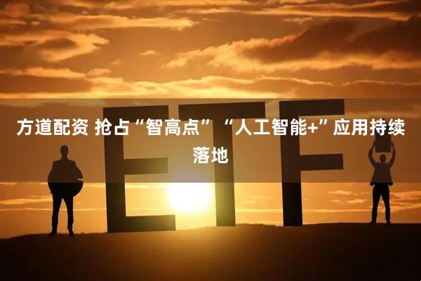 方道配资 抢占“智高点” “人工智能+”应用持续落地