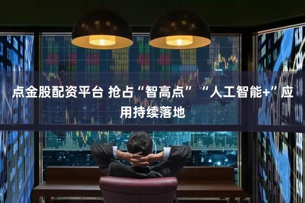 点金股配资平台 抢占“智高点” “人工智能+”应用持续落地
