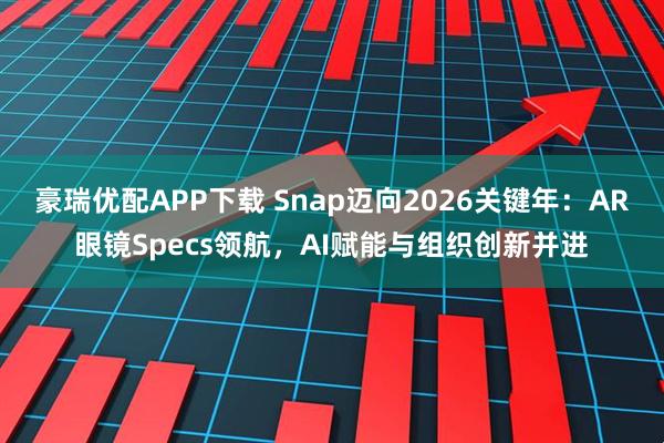 豪瑞优配APP下载 Snap迈向2026关键年：AR眼镜Specs领航，AI赋能与组织创新并进