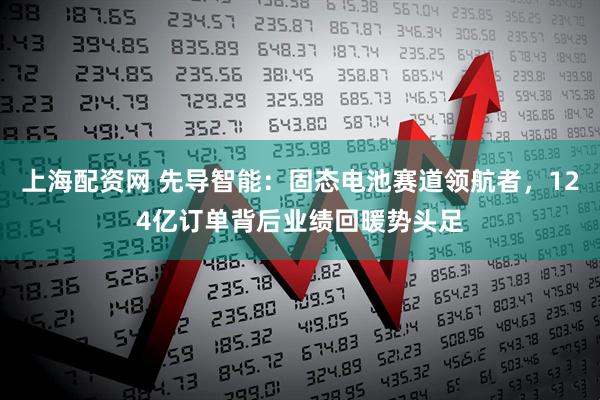 上海配资网 先导智能：固态电池赛道领航者，124亿订单背后业绩回暖势头足