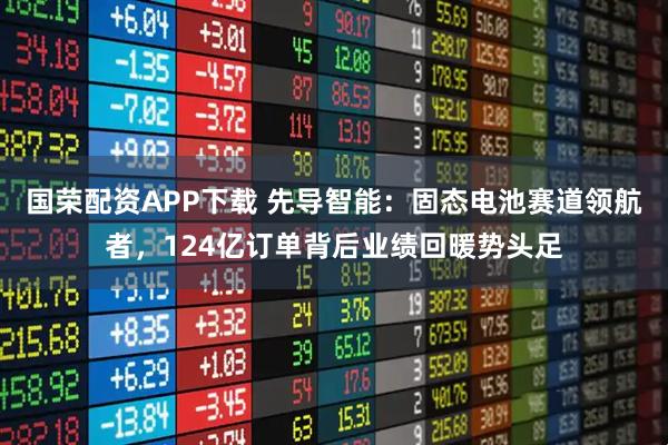 国荣配资APP下载 先导智能：固态电池赛道领航者，124亿订单背后业绩回暖势头足