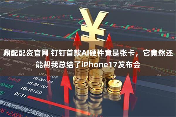 鼎配配资官网 钉钉首款AI硬件竟是张卡，它竟然还能帮我总结了iPhone17发布会