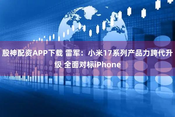 股神配资APP下载 雷军：小米17系列产品力跨代升级 全面对标iPhone