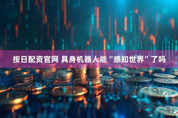 按日配资官网 具身机器人能“感知世界”了吗