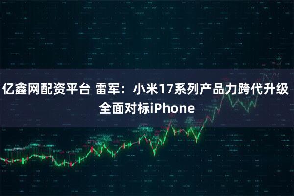 亿鑫网配资平台 雷军：小米17系列产品力跨代升级 全面对标iPhone