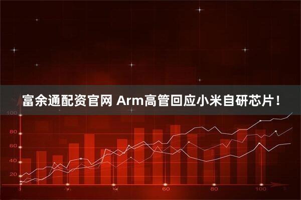 富余通配资官网 Arm高管回应小米自研芯片！