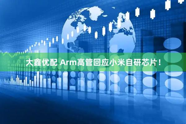 大鑫优配 Arm高管回应小米自研芯片！