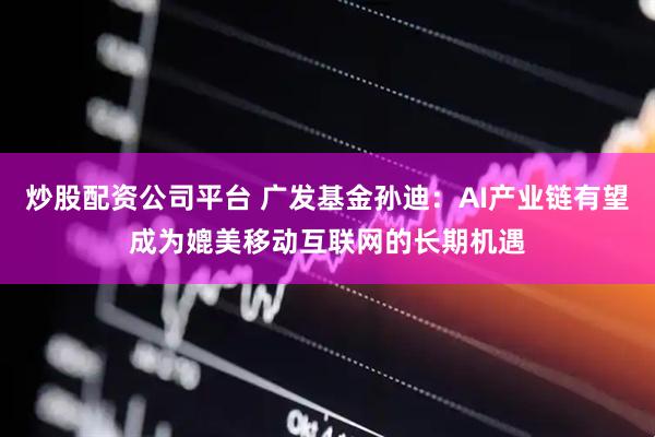 炒股配资公司平台 广发基金孙迪：AI产业链有望成为媲美移动互联网的长期机遇