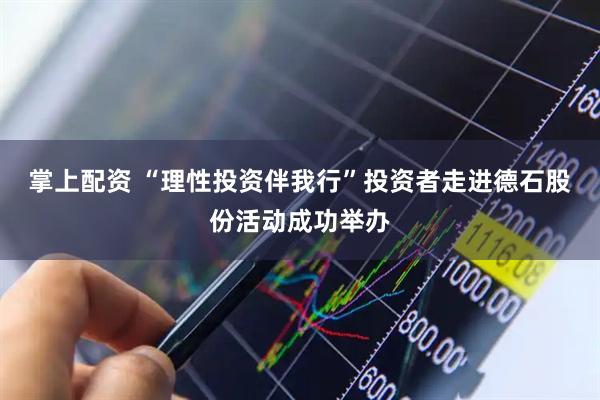 掌上配资 “理性投资伴我行”投资者走进德石股份活动成功举办