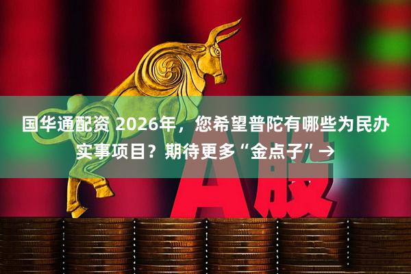 国华通配资 2026年，您希望普陀有哪些为民办实事项目？期待更多“金点子”→