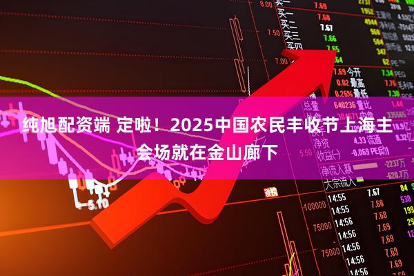 纯旭配资端 定啦！2025中国农民丰收节上海主会场就在金山廊下