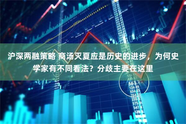 沪深两融策略 商汤灭夏应是历史的进步，为何史学家有不同看法？分歧主要在这里