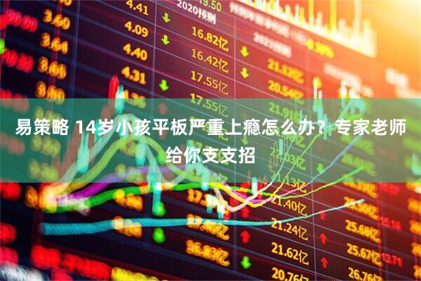 易策略 14岁小孩平板严重上瘾怎么办？专家老师给你支支招