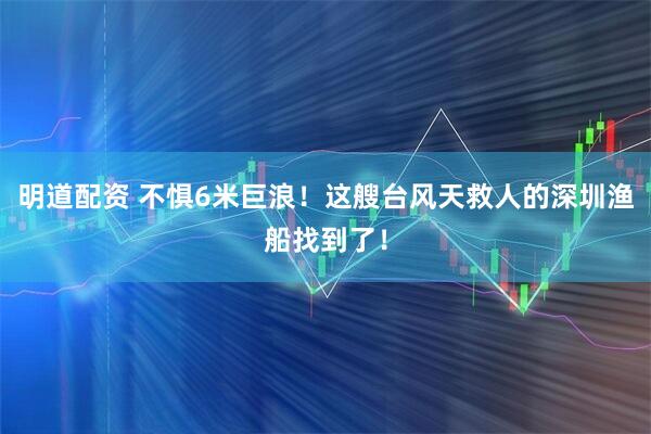 明道配资 不惧6米巨浪！这艘台风天救人的深圳渔船找到了！