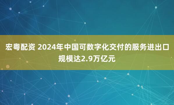 宏粤配资 2024年中国可数字化交付的服务进出口规模达2.9万亿元