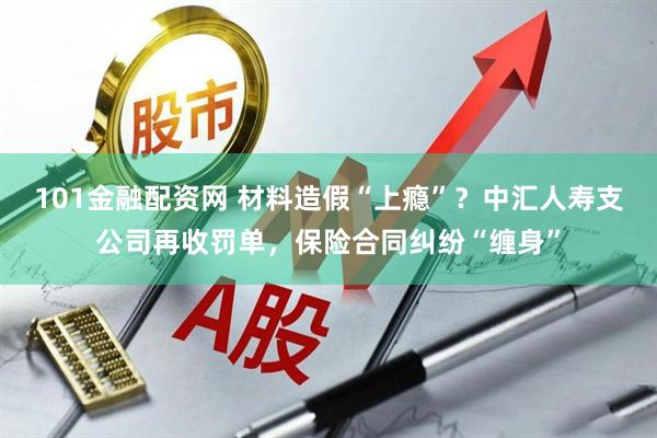101金融配资网 材料造假“上瘾”？中汇人寿支公司再收罚单，保险合同纠纷“缠身”