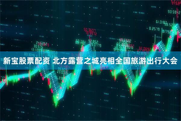 新宝股票配资 北方露营之城亮相全国旅游出行大会