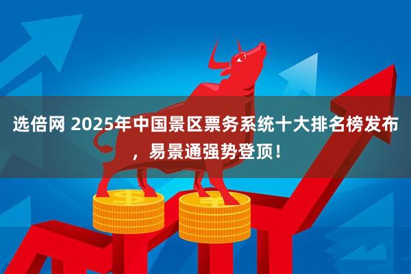 选倍网 2025年中国景区票务系统十大排名榜发布，易景通强势登顶！
