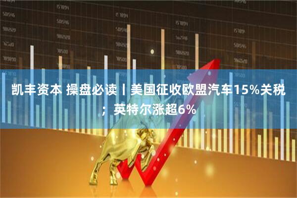 凯丰资本 操盘必读丨美国征收欧盟汽车15%关税；英特尔涨超6%
