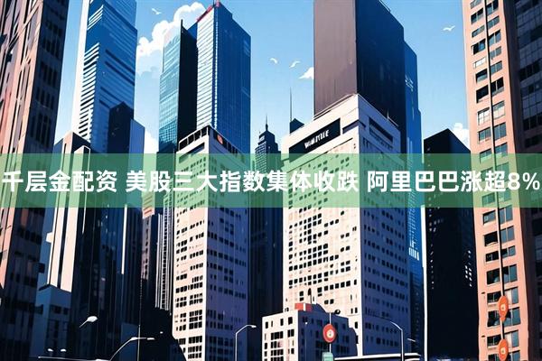 千层金配资 美股三大指数集体收跌 阿里巴巴涨超8%