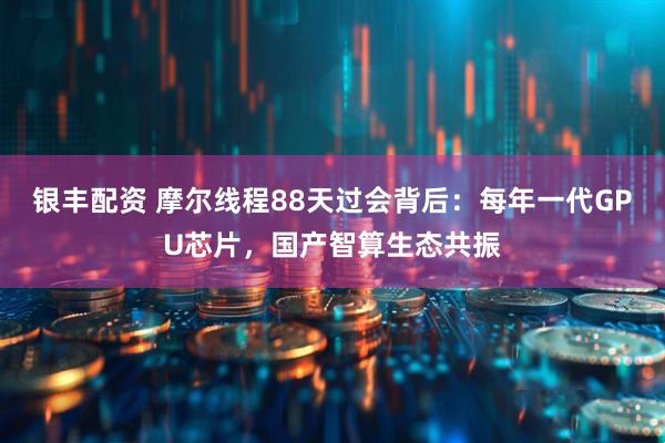 银丰配资 摩尔线程88天过会背后：每年一代GPU芯片，国产智算生态共振