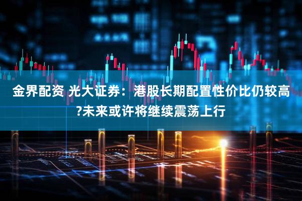金界配资 光大证券：港股长期配置性价比仍较高?未来或许将继续震荡上行