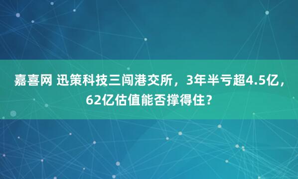 嘉喜网 迅策科技三闯港交所，3年半亏超4.5亿，62亿估值能否撑得住？