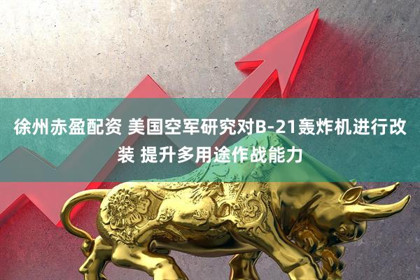 徐州赤盈配资 美国空军研究对B-21轰炸机进行改装 提升多用途作战能力