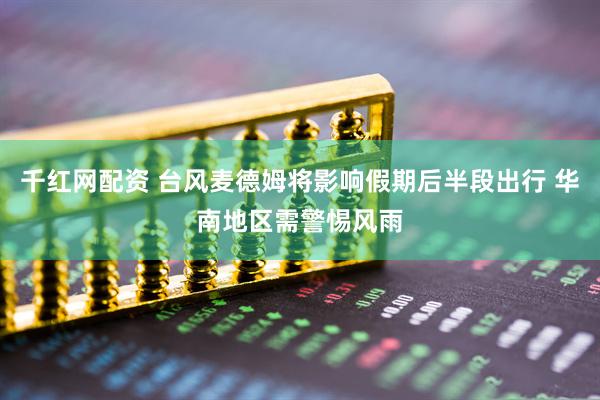 千红网配资 台风麦德姆将影响假期后半段出行 华南地区需警惕风雨