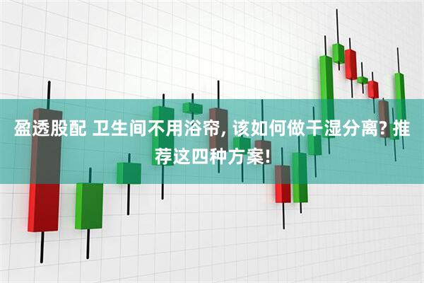 盈透股配 卫生间不用浴帘, 该如何做干湿分离? 推荐这四种方案!