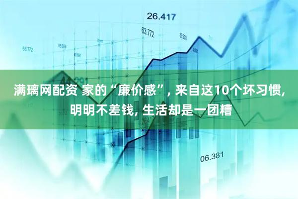 满璃网配资 家的“廉价感”, 来自这10个坏习惯, 明明不差钱, 生活却是一团糟