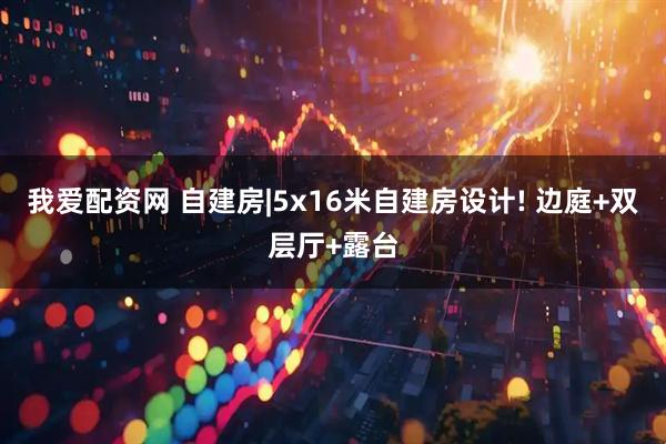 我爱配资网 自建房|5x16米自建房设计! 边庭+双层厅+露台