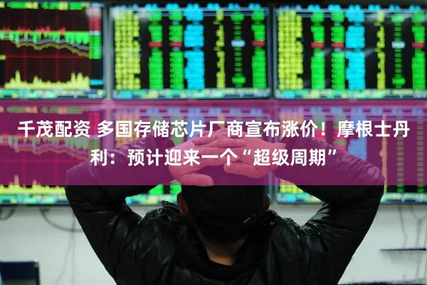 千茂配资 多国存储芯片厂商宣布涨价！摩根士丹利：预计迎来一个“超级周期”