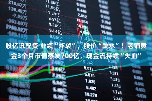股亿讯配资 业绩“炸裂”，股价“跳水”！老铺黄金3个月市值蒸发700亿，现金流持续“失血”
