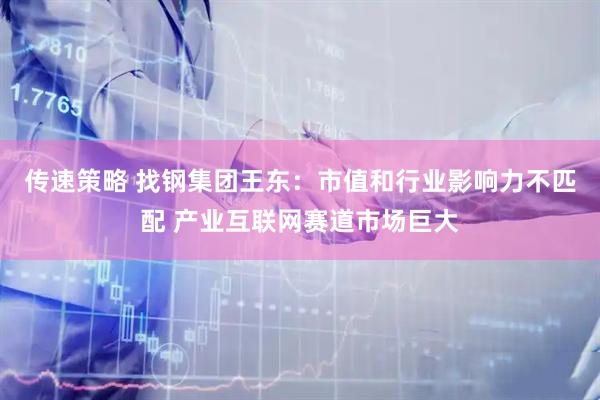 传速策略 找钢集团王东：市值和行业影响力不匹配 产业互联网赛道市场巨大