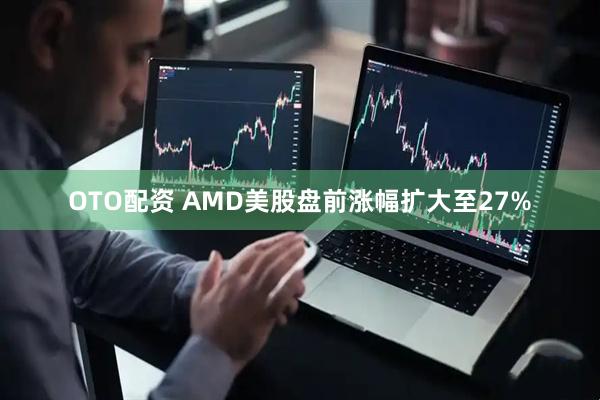 OTO配资 AMD美股盘前涨幅扩大至27%