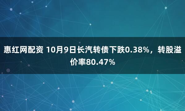 惠红网配资 10月9日长汽转债下跌0.38%，转股溢价率80.47%
