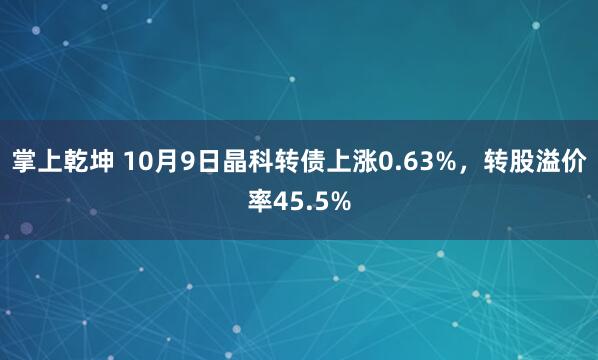 掌上乾坤 10月9日晶科转债上涨0.63%，转股溢价率45.5%