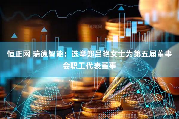 恒正网 瑞德智能：选举郑吕艳女士为第五届董事会职工代表董事