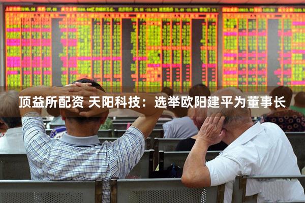 顶益所配资 天阳科技：选举欧阳建平为董事长