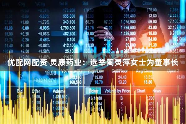 优配网配资 灵康药业：选举陶灵萍女士为董事长