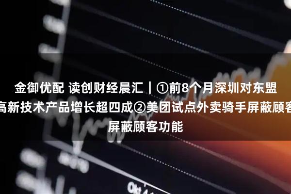 金御优配 读创财经晨汇｜①前8个月深圳对东盟出口高新技术产品增长超四成②美团试点外卖骑手屏蔽顾客功能