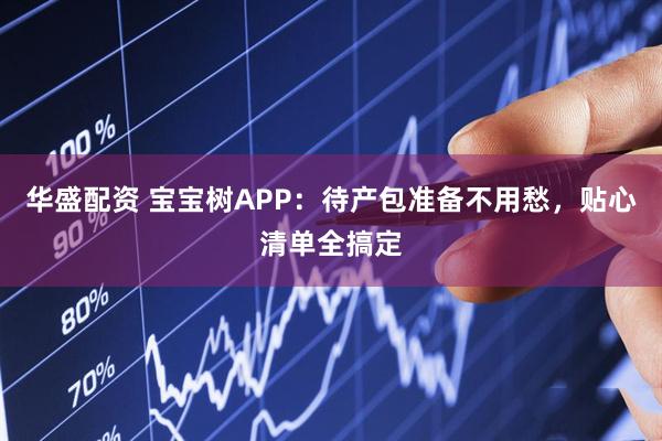 华盛配资 宝宝树APP：待产包准备不用愁，贴心清单全搞定