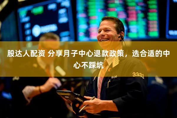 股达人配资 分享月子中心退款政策，选合适的中心不踩坑