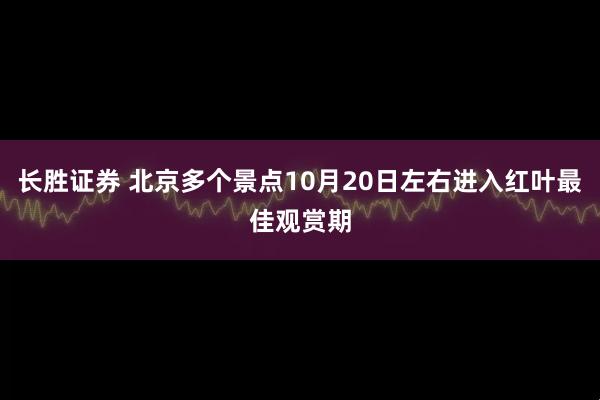长胜证券 北京多个景点10月20日左右进入红叶最佳观赏期