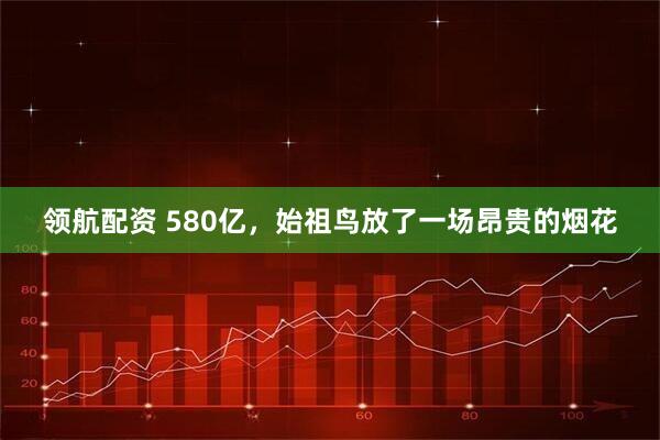 领航配资 580亿，始祖鸟放了一场昂贵的烟花