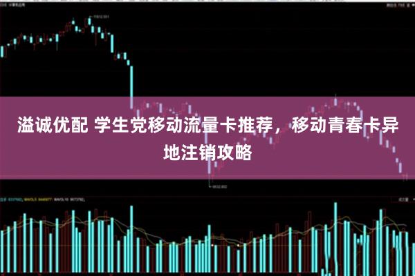 溢诚优配 学生党移动流量卡推荐，移动青春卡异地注销攻略