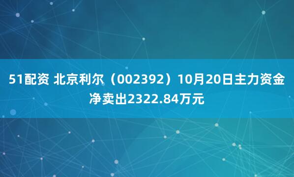 51配资 北京利尔（002392）10月20日主力资金净卖出2322.84万元